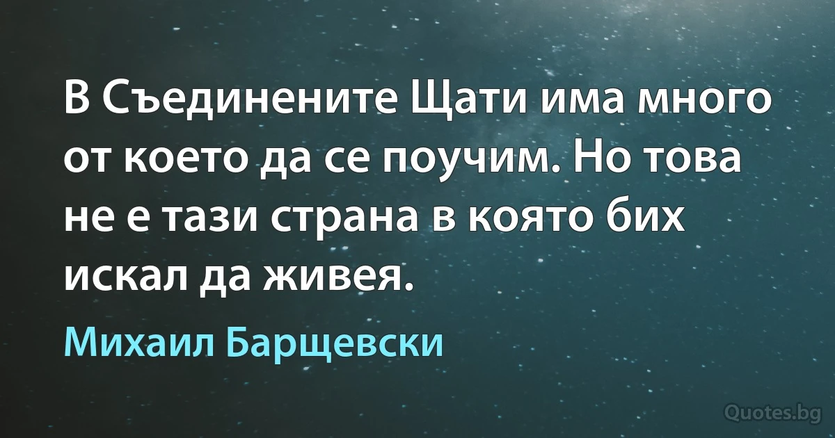 В Съединените Щати има много от което да се поучим. Но това не е тази страна в която бих искал да живея. (Михаил Барщевски)