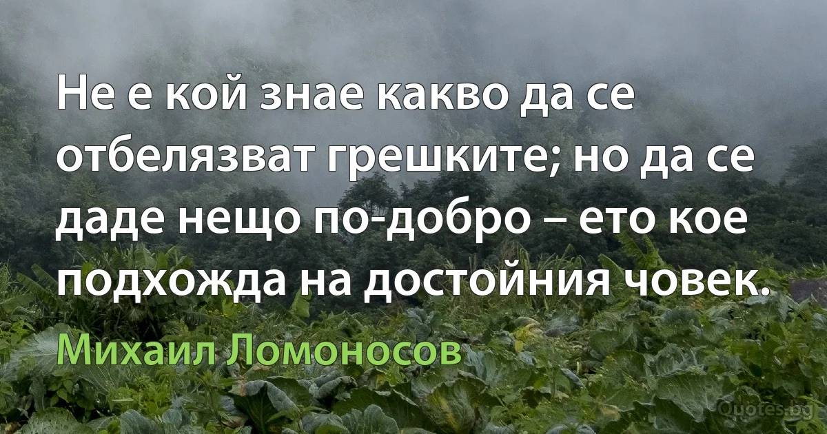 Не е кой знае какво да се отбелязват грешките; но да се даде нещо по-добро – ето кое подхожда на достойния човек. (Михаил Ломоносов)