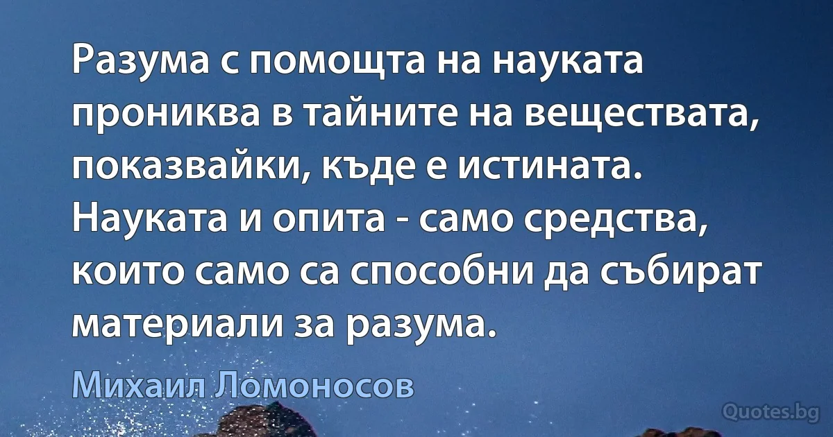 Разума с помощта на науката прониква в тайните на веществата, показвайки, къде е истината. Науката и опита - само средства, които само са способни да събират материали за разума. (Михаил Ломоносов)