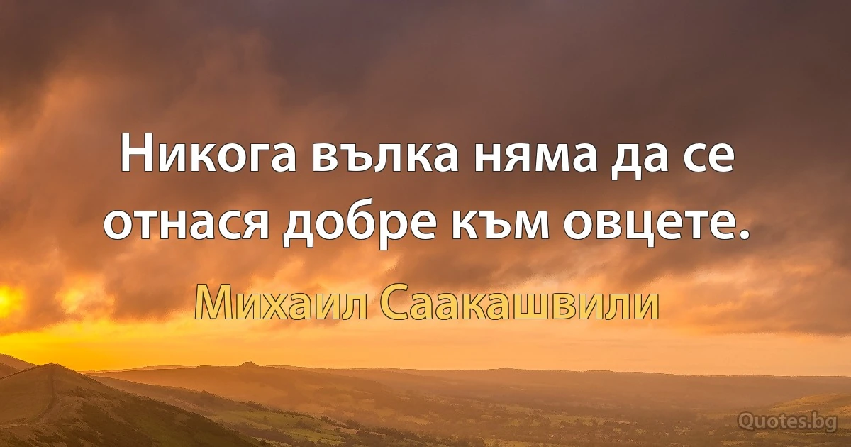 Никога вълка няма да се отнася добре към овцете. (Михаил Саакашвили)