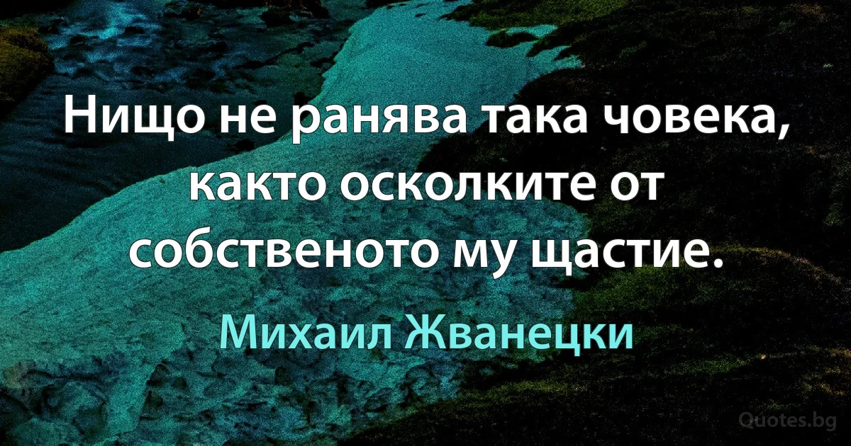 Нищо не ранява така човека, както осколките от собственото му щастие. (Михаил Жванецки)