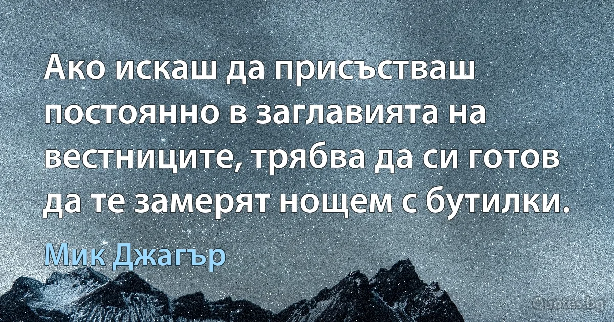 Ако искаш да присъстваш постоянно в заглавията на вестниците, трябва да си готов да те замерят нощем с бутилки. (Мик Джагър)