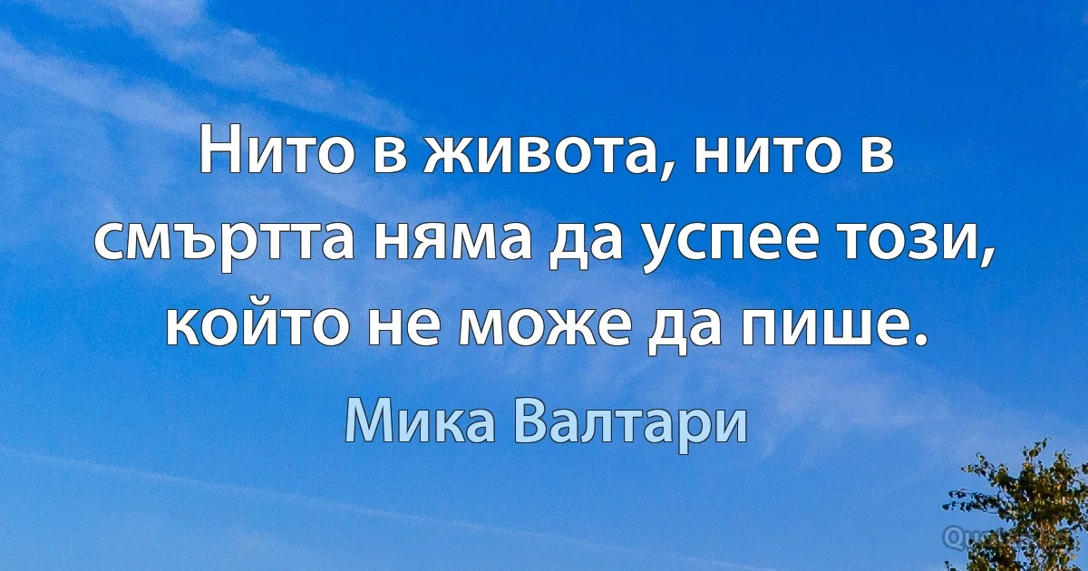 Нито в живота, нито в смъртта няма да успее този, който не може да пише. (Мика Валтари)