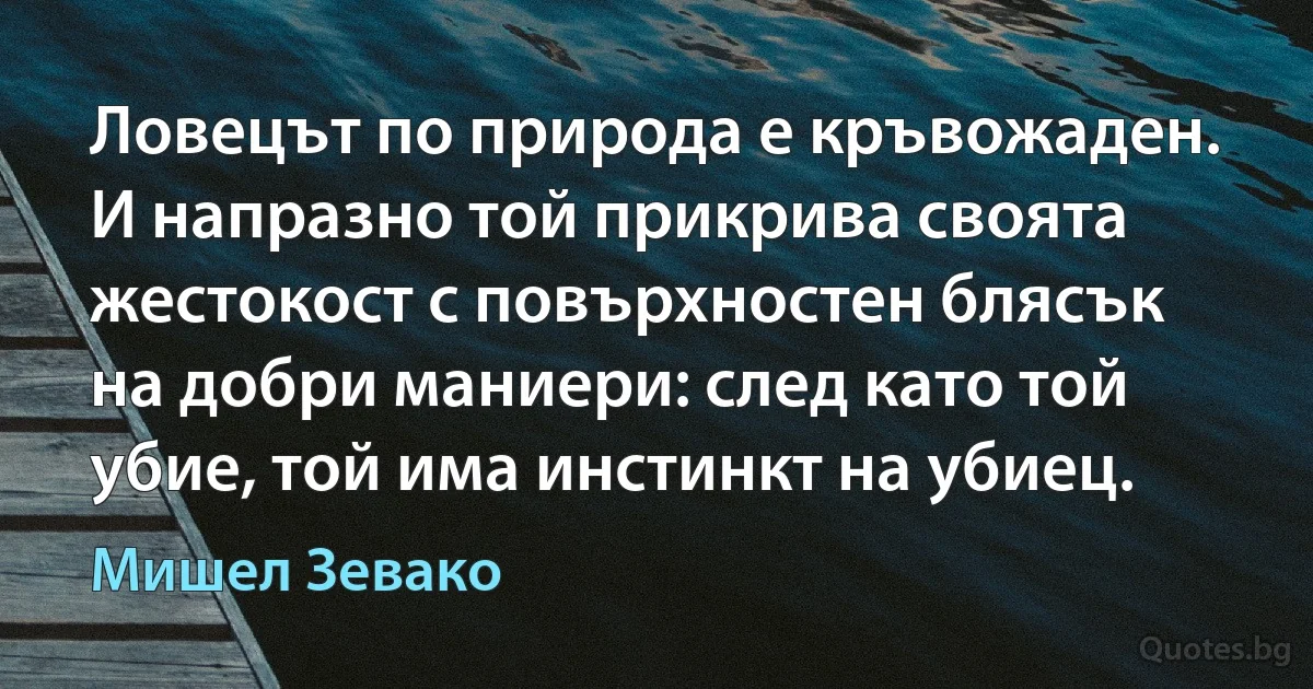 Ловецът по природа е кръвожаден. И напразно той прикрива своята жестокост с повърхностен блясък на добри маниери: след като той убие, той има инстинкт на убиец. (Мишел Зевако)