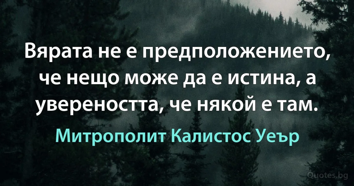 Вярата не е предположението, че нещо може да е истина, а увереността, че някой е там. (Митрополит Калистос Уеър)