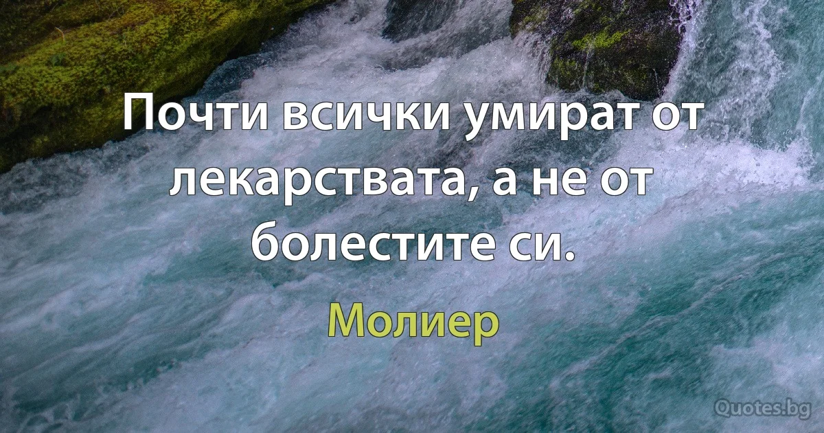 Почти всички умират от лекарствата, а не от болестите си. (Молиер)