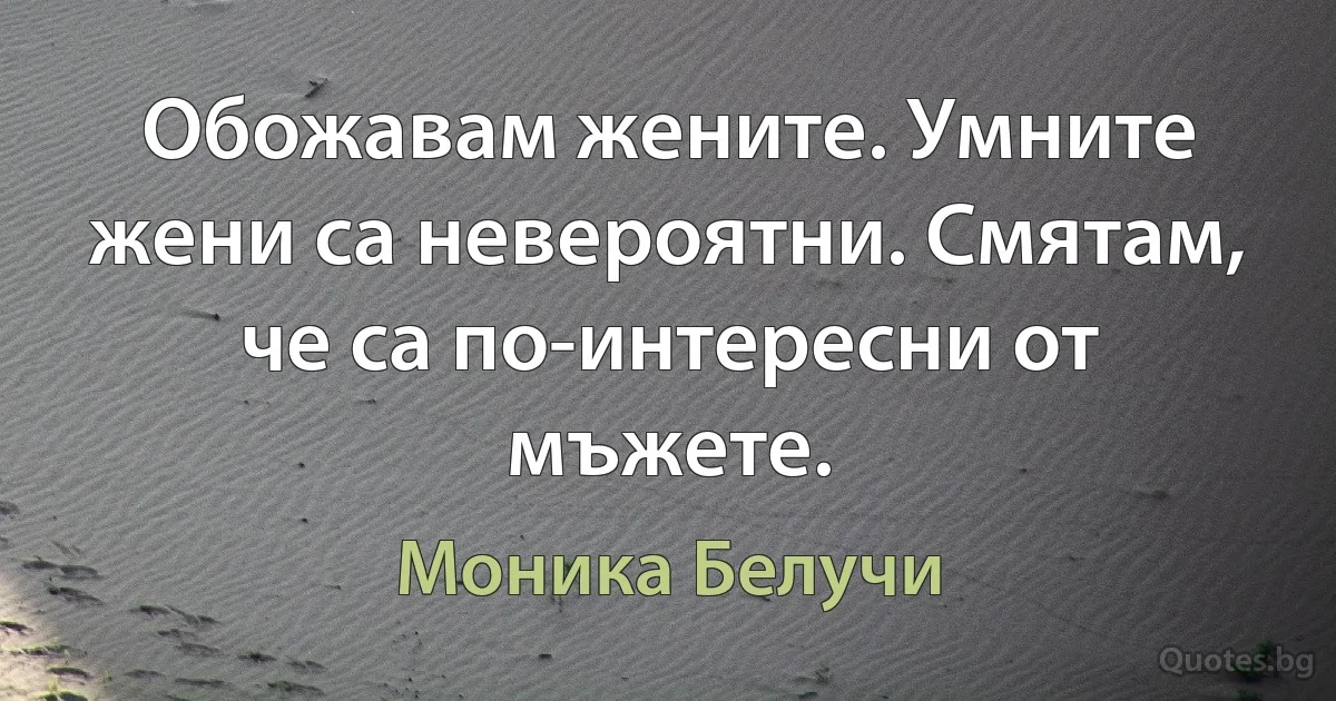 Обожавам жените. Умните жени са невероятни. Смятам, че са по-интересни от мъжете. (Моника Белучи)