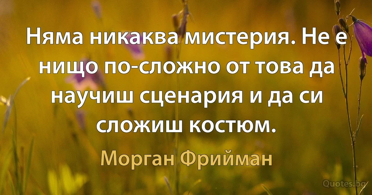 Няма никаква мистерия. Не е нищо по-сложно от това да научиш сценария и да си сложиш костюм. (Морган Фрийман)