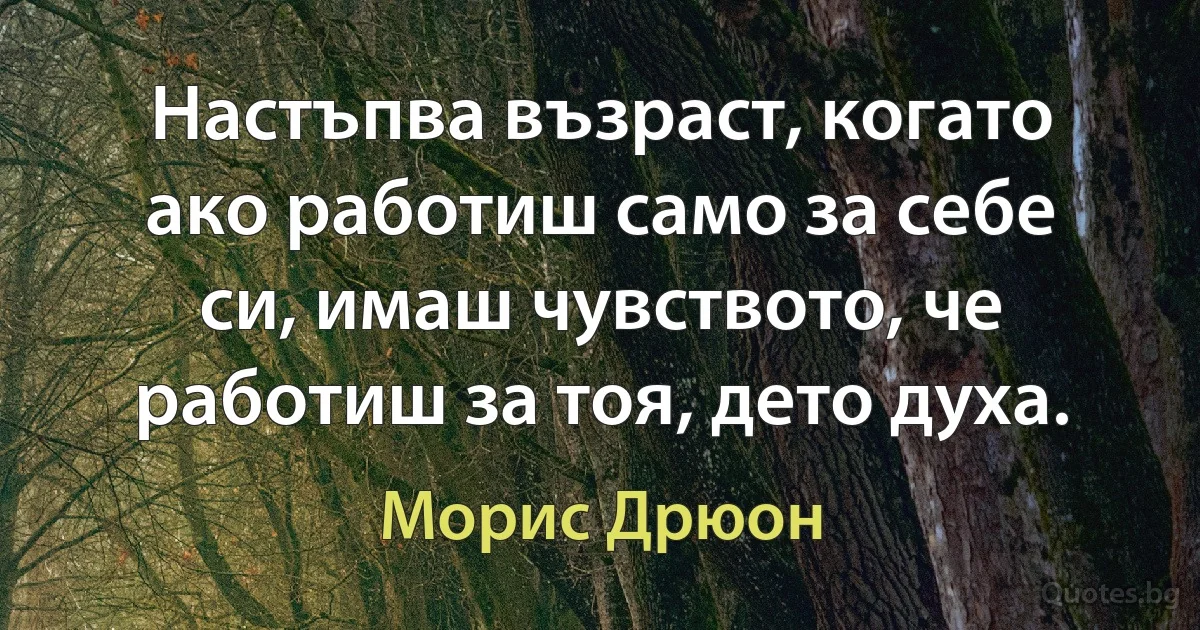 Настъпва възраст, когато ако работиш само за себе си, имаш чувството, че работиш за тоя, дето духа. (Морис Дрюон)