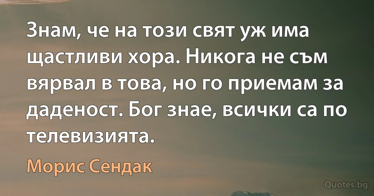 Знам, че на този свят уж има щастливи хора. Никога не съм вярвал в това, но го приемам за даденост. Бог знае, всички са по телевизията. (Морис Сендак)