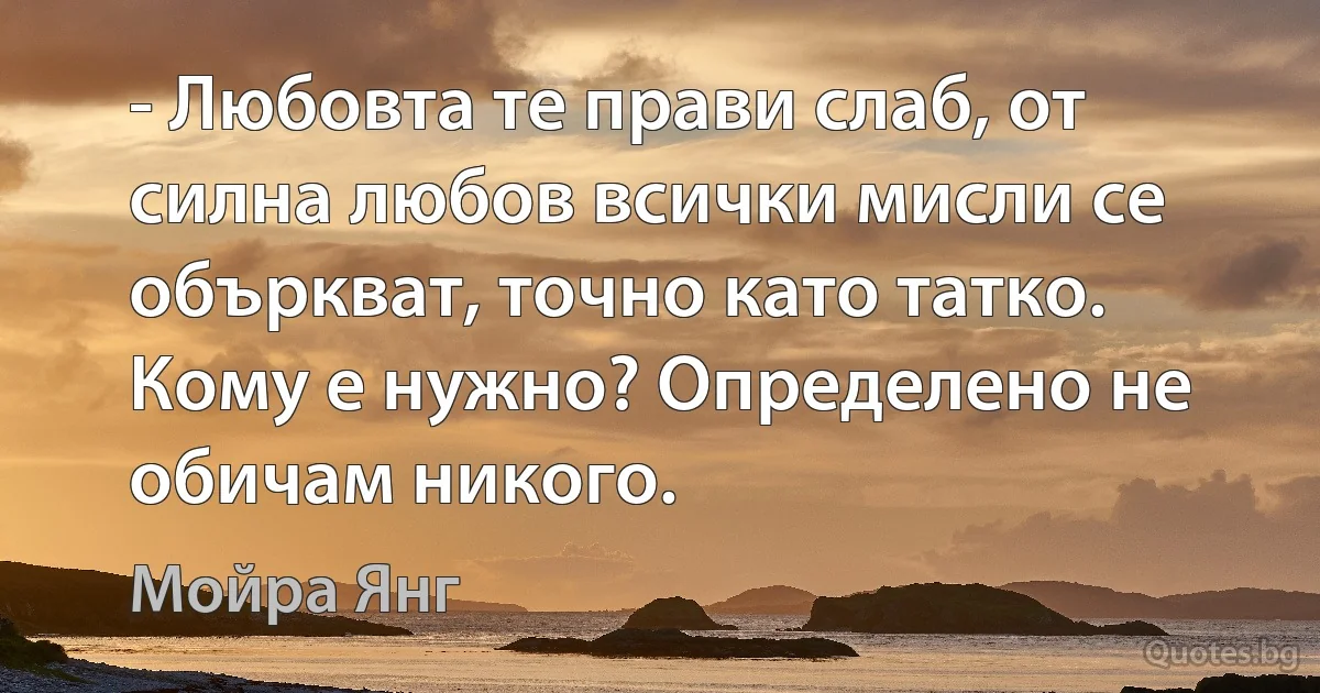 - Любовта те прави слаб, от силна любов всички мисли се объркват, точно като татко. Кому е нужно? Определено не обичам никого. (Мойра Янг)