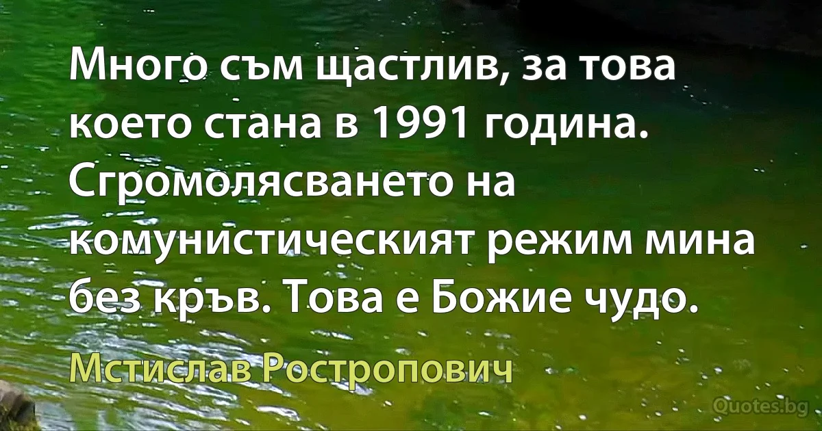 Много съм щастлив, за това което стана в 1991 година. Сгромолясването на комунистическият режим мина без кръв. Това е Божие чудо. (Мстислав Ростропович)