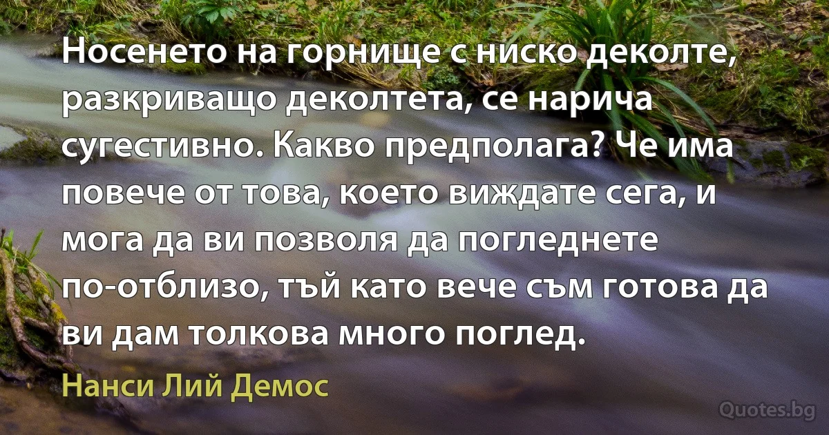 Носенето на горнище с ниско деколте, разкриващо деколтета, се нарича сугестивно. Какво предполага? Че има повече от това, което виждате сега, и мога да ви позволя да погледнете по-отблизо, тъй като вече съм готова да ви дам толкова много поглед. (Нанси Лий Демос)