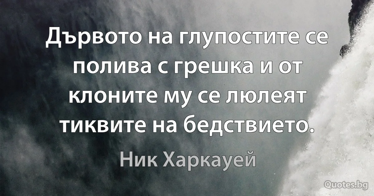 Дървото на глупостите се полива с грешка и от клоните му се люлеят тиквите на бедствието. (Ник Харкауей)