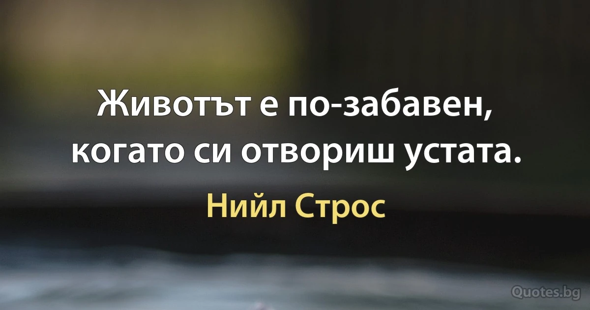 Животът е по-забавен, когато си отвориш устата. (Нийл Строс)