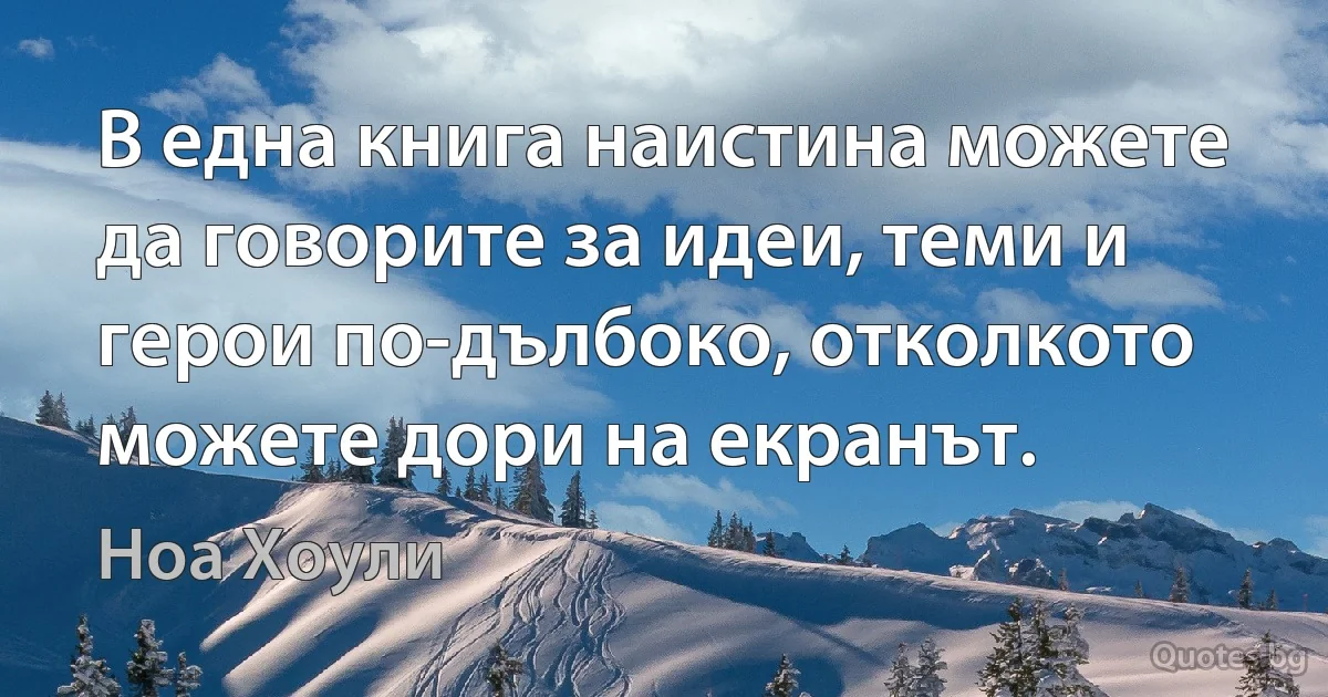 В една книга наистина можете да говорите за идеи, теми и герои по-дълбоко, отколкото можете дори на екранът. (Ноа Хоули)