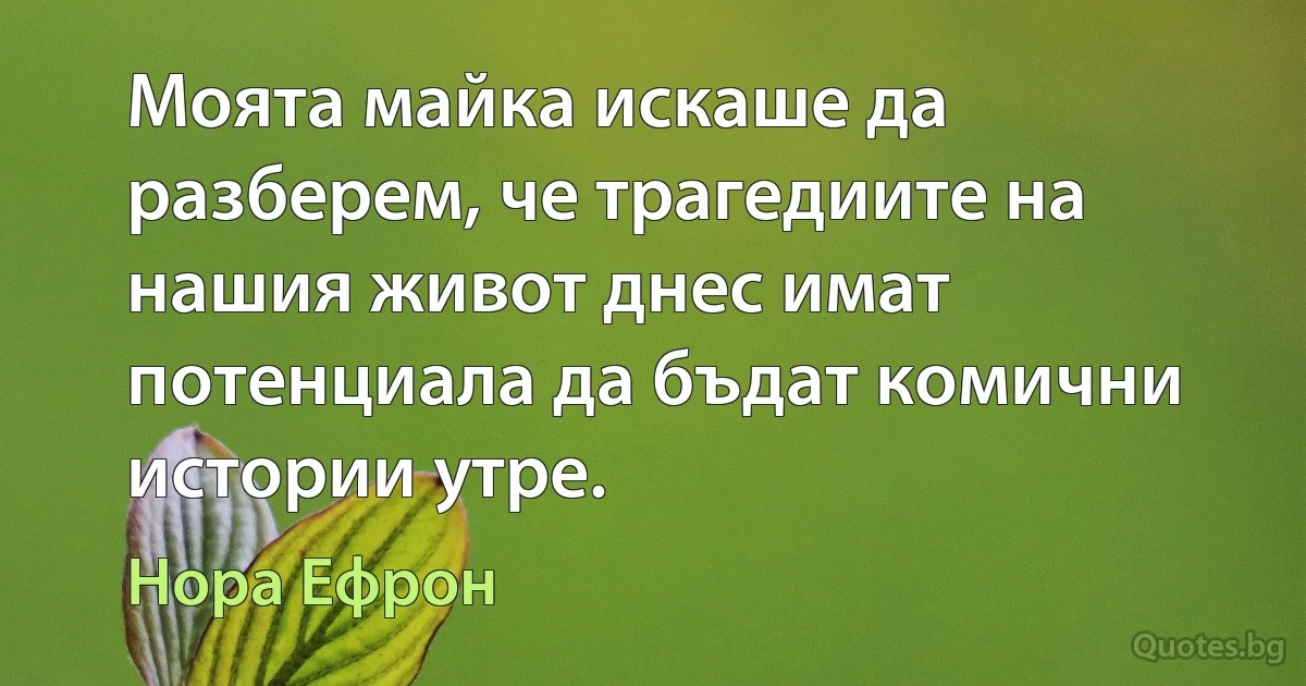 Моята майка искаше да разберем, че трагедиите на нашия живот днес имат потенциала да бъдат комични истории утре. (Нора Ефрон)