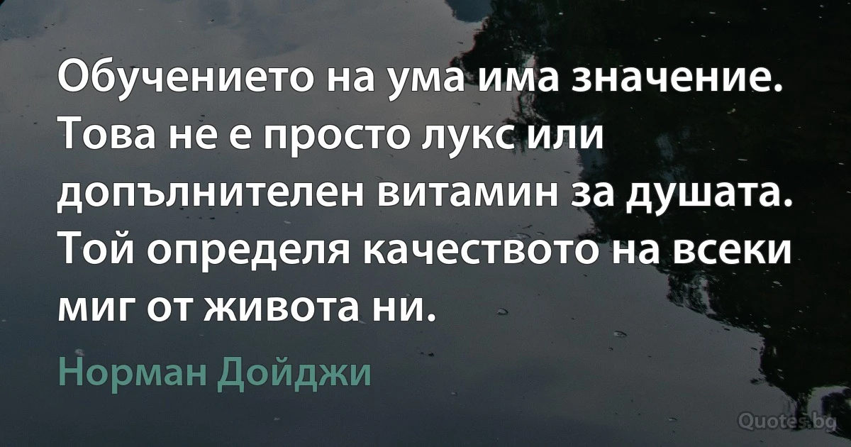 Обучението на ума има значение. Това не е просто лукс или допълнителен витамин за душата. Той определя качеството на всеки миг от живота ни. (Норман Дойджи)