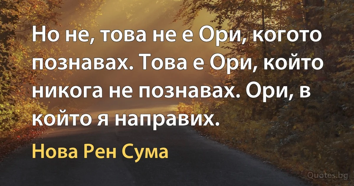 Но не, това не е Ори, когото познавах. Това е Ори, който никога не познавах. Ори, в който я направих. (Нова Рен Сума)