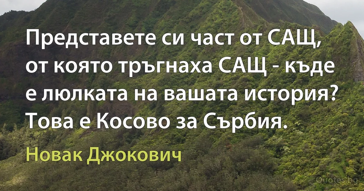 Представете си част от САЩ, от която тръгнаха САЩ - къде е люлката на вашата история? Това е Косово за Сърбия. (Новак Джокович)