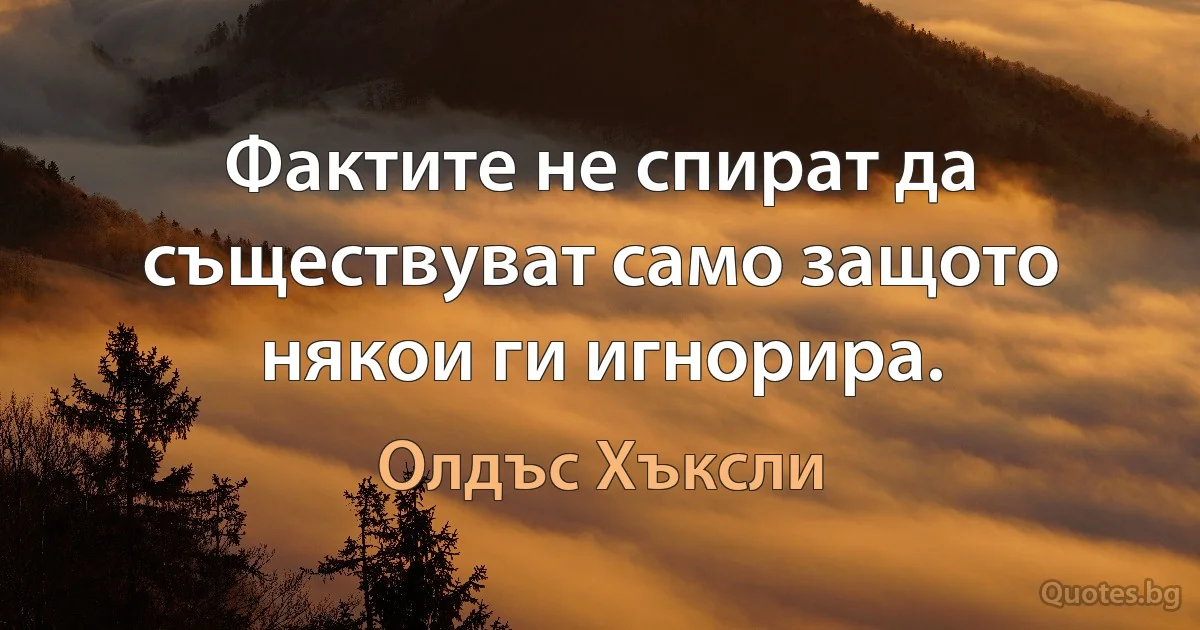 Фактите не спират да съществуват само защото някои ги игнорира. (Олдъс Хъксли)