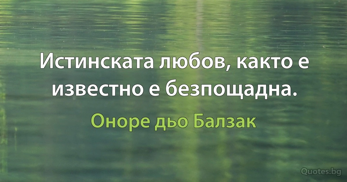 Истинската любов, както е известно е безпощадна. (Оноре дьо Балзак)