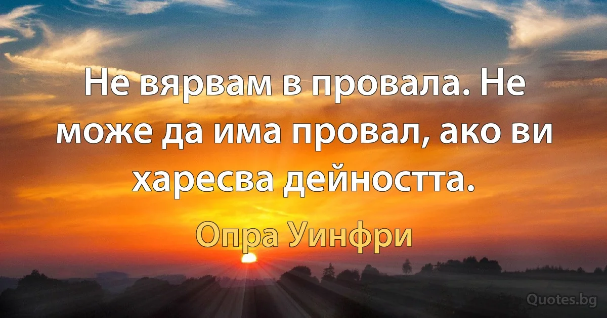 Не вярвам в провала. Не може да има провал, ако ви харесва дейността. (Опра Уинфри)