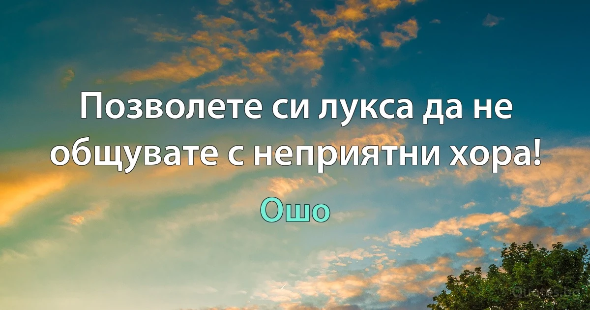 Позволете си лукса да не общувате с неприятни хора! (Ошо)