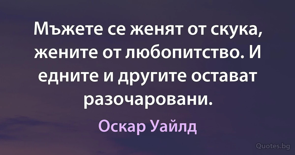 Мъжете се женят от скука, жените от любопитство. И едните и другите остават разочаровани. (Оскар Уайлд)