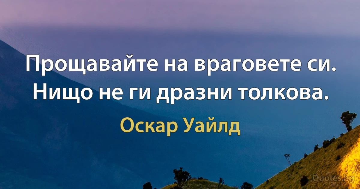 Прощавайте на враговете си. Нищо не ги дразни толкова. (Оскар Уайлд)