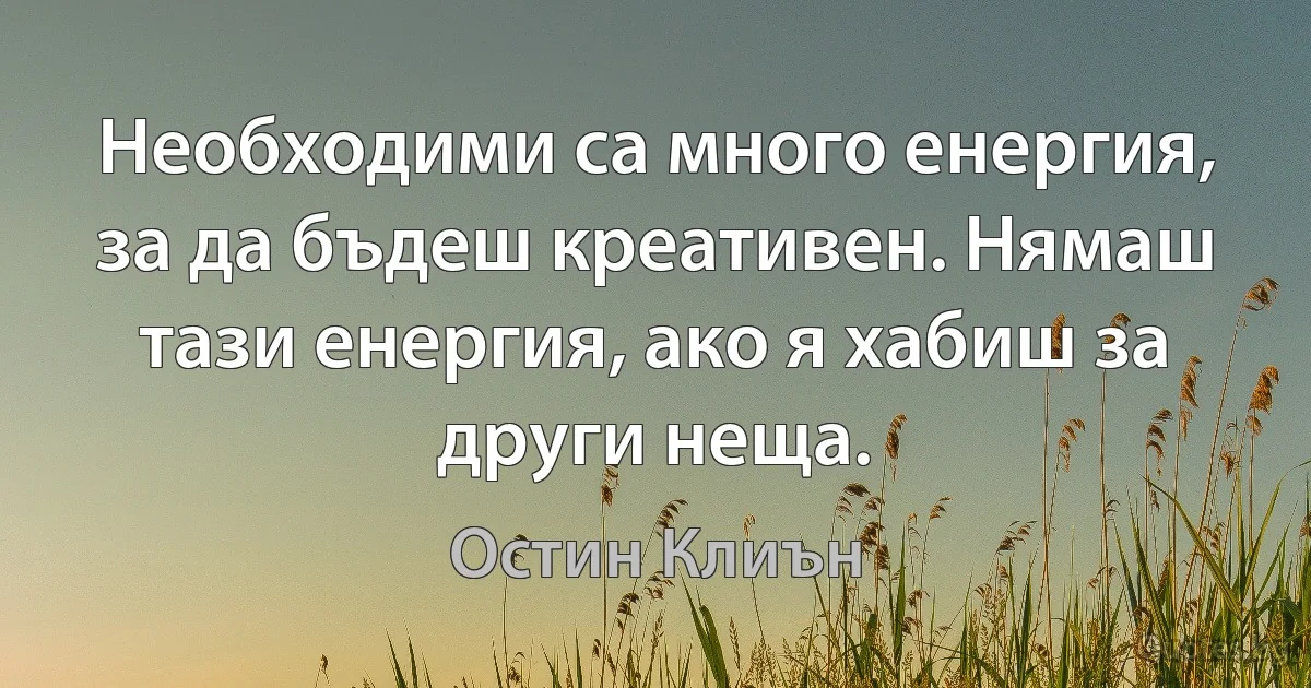 Необходими са много енергия, за да бъдеш креативен. Нямаш тази енергия, ако я хабиш за други неща. (Остин Клиън)