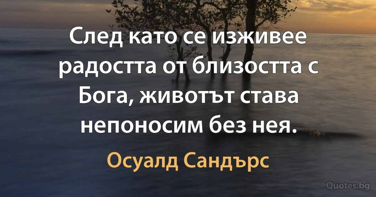 След като се изживее радостта от близостта с Бога, животът става непоносим без нея. (Осуалд Сандърс)