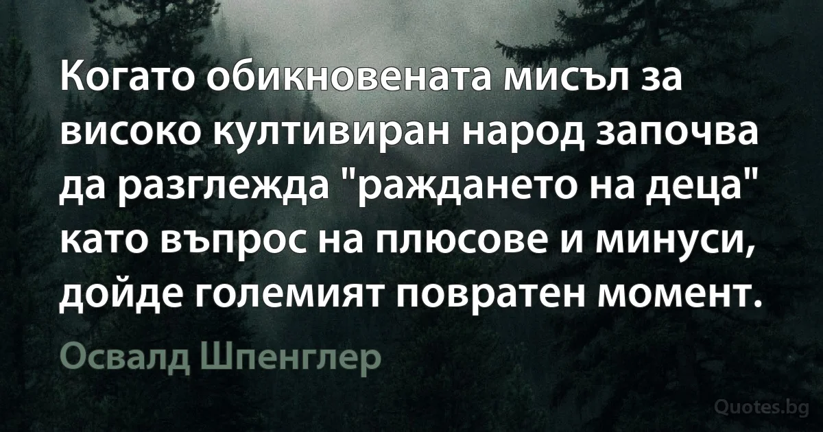 Когато обикновената мисъл за високо култивиран народ започва да разглежда "раждането на деца" като въпрос на плюсове и минуси, дойде големият повратен момент. (Освалд Шпенглер)