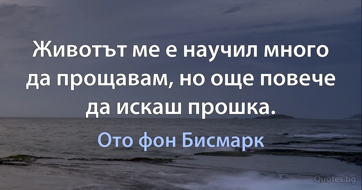 Животът ме е научил много да прощавам, но още повече да искаш прошка. (Ото фон Бисмарк)