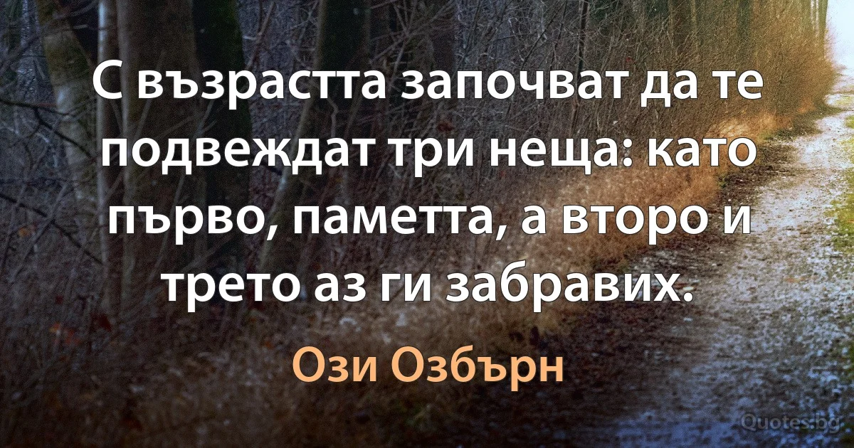 С възрастта започват да те подвеждат три неща: като първо, паметта, а второ и трето аз ги забравих. (Ози Озбърн)