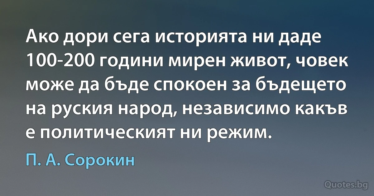 Ако дори сега историята ни даде 100-200 години мирен живот, човек може да бъде спокоен за бъдещето на руския народ, независимо какъв е политическият ни режим. (П. А. Сорокин)