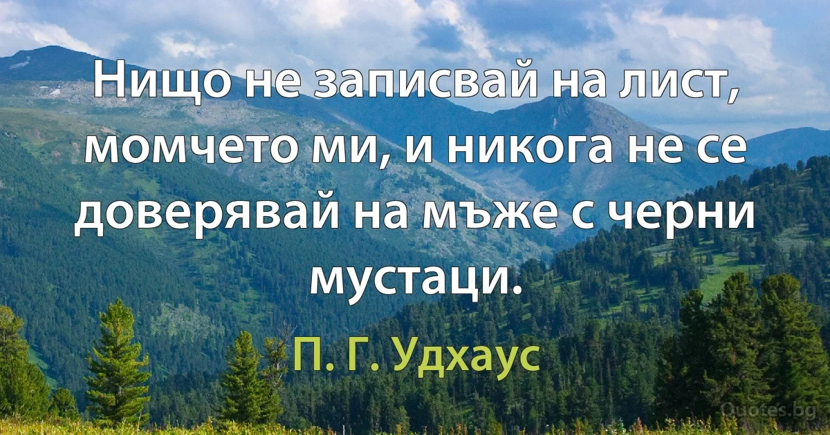 Нищо не записвай на лист, момчето ми, и никога не се доверявай на мъже с черни мустаци. (П. Г. Удхаус)