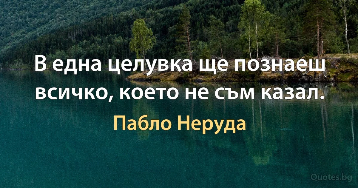 В една целувка ще познаеш всичко, което не съм казал. (Пабло Неруда)