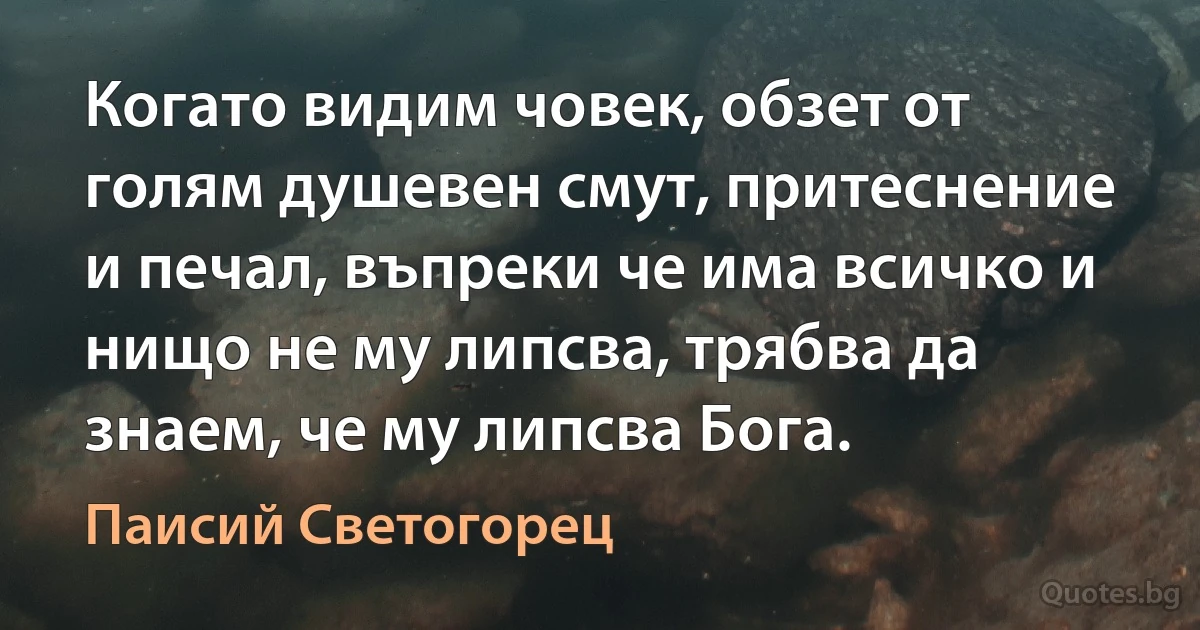 Когато видим човек, обзет от голям душевен смут, притеснение и печал, въпреки че има всичко и нищо не му липсва, трябва да знаем, че му липсва Бога. (Паисий Светогорец)