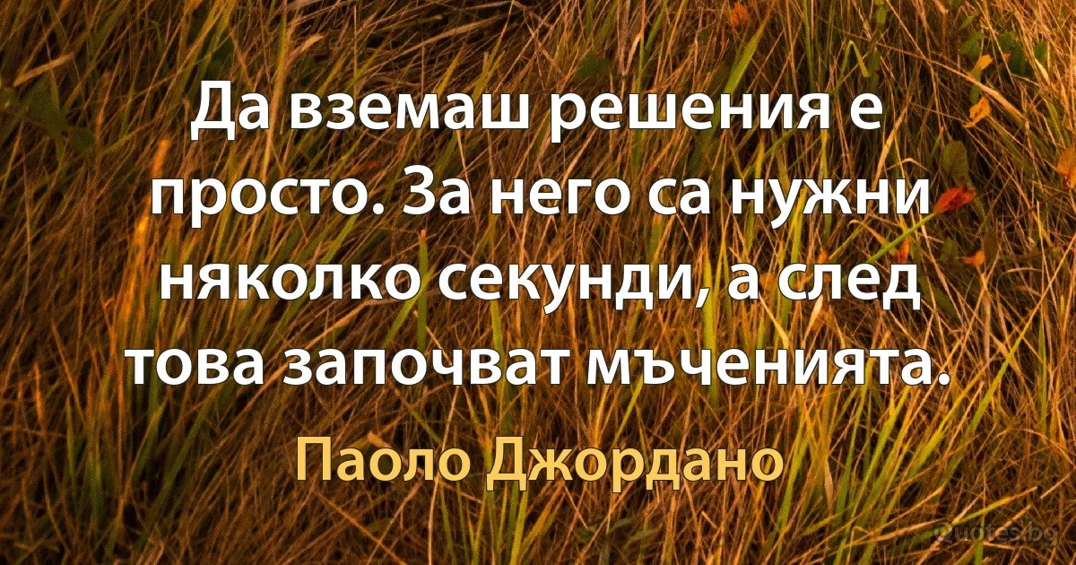 Да вземаш решения е просто. За него са нужни няколко секунди, а след това започват мъченията. (Паоло Джордано)