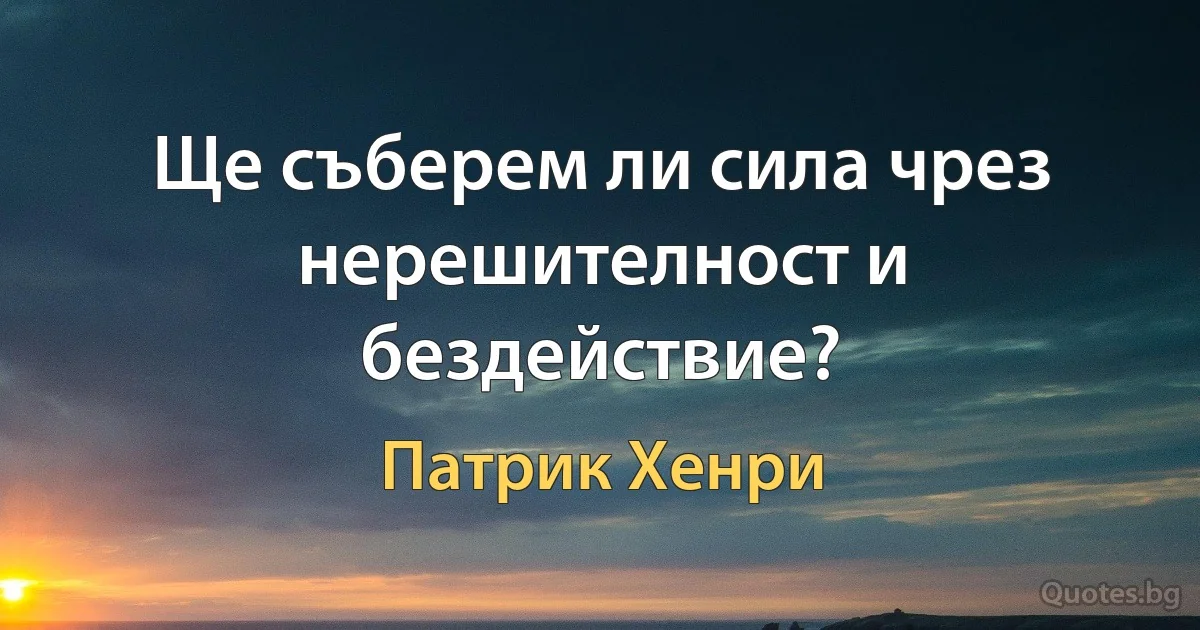 Ще съберем ли сила чрез нерешителност и бездействие? (Патрик Хенри)