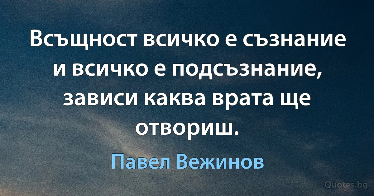 Всъщност всичко е съзнание и всичко е подсъзнание, зависи каква врата ще отвориш. (Павел Вежинов)