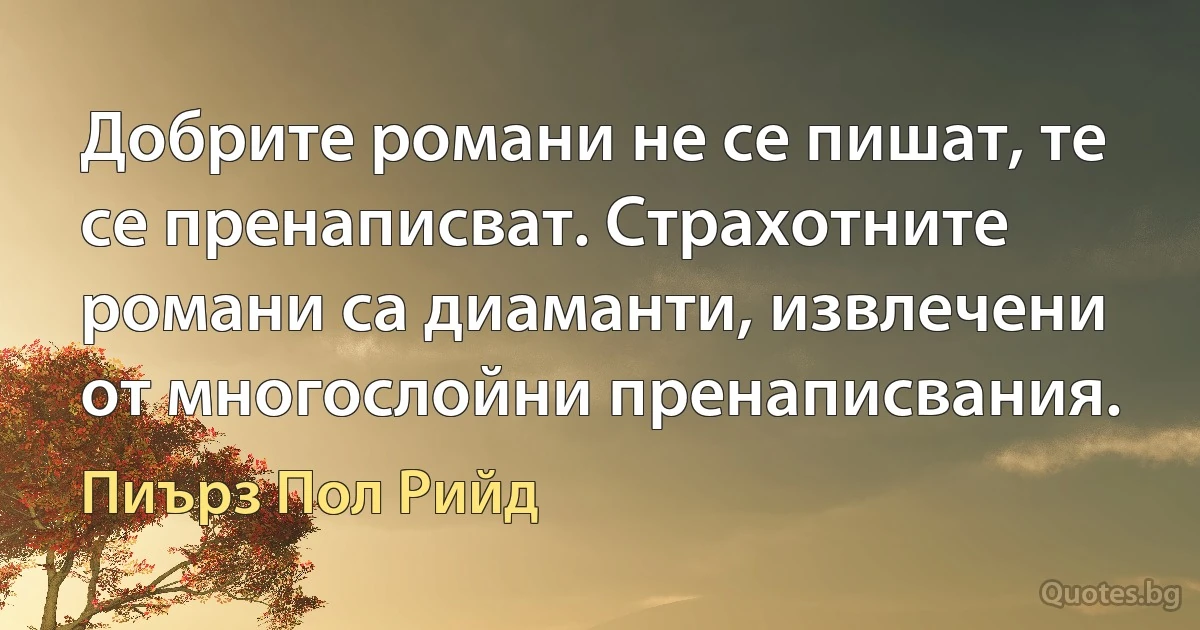 Добрите романи не се пишат, те се пренаписват. Страхотните романи са диаманти, извлечени от многослойни пренаписвания. (Пиърз Пол Рийд)