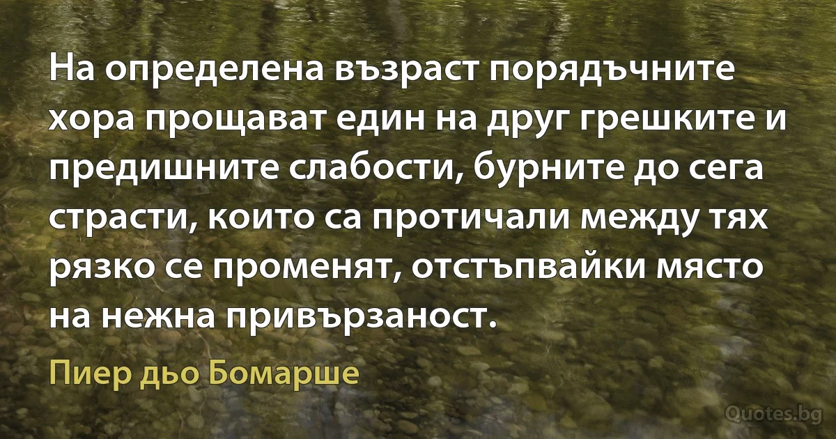 На определена възраст порядъчните хора прощават един на друг грешките и предишните слабости, бурните до сега страсти, които са протичали между тях рязко се променят, отстъпвайки място на нежна привързаност. (Пиер дьо Бомарше)