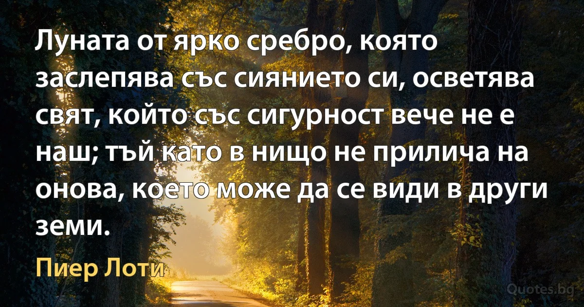 Луната от ярко сребро, която заслепява със сиянието си, осветява свят, който със сигурност вече не е наш; тъй като в нищо не прилича на онова, което може да се види в други земи. (Пиер Лоти)