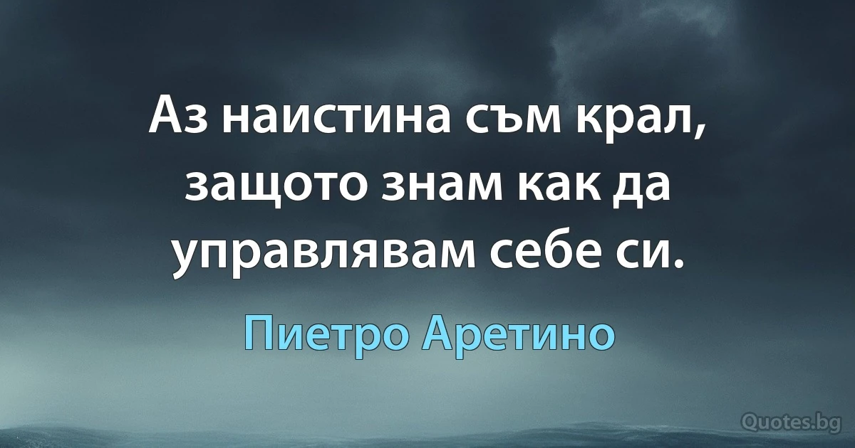 Аз наистина съм крал, защото знам как да управлявам себе си. (Пиетро Аретино)