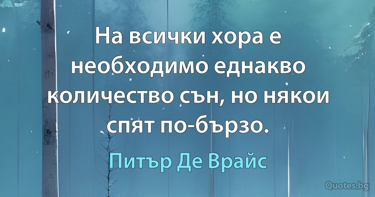 На всички хора е необходимо еднакво количество сън, но някои спят по-бързо. (Питър Де Врайс)