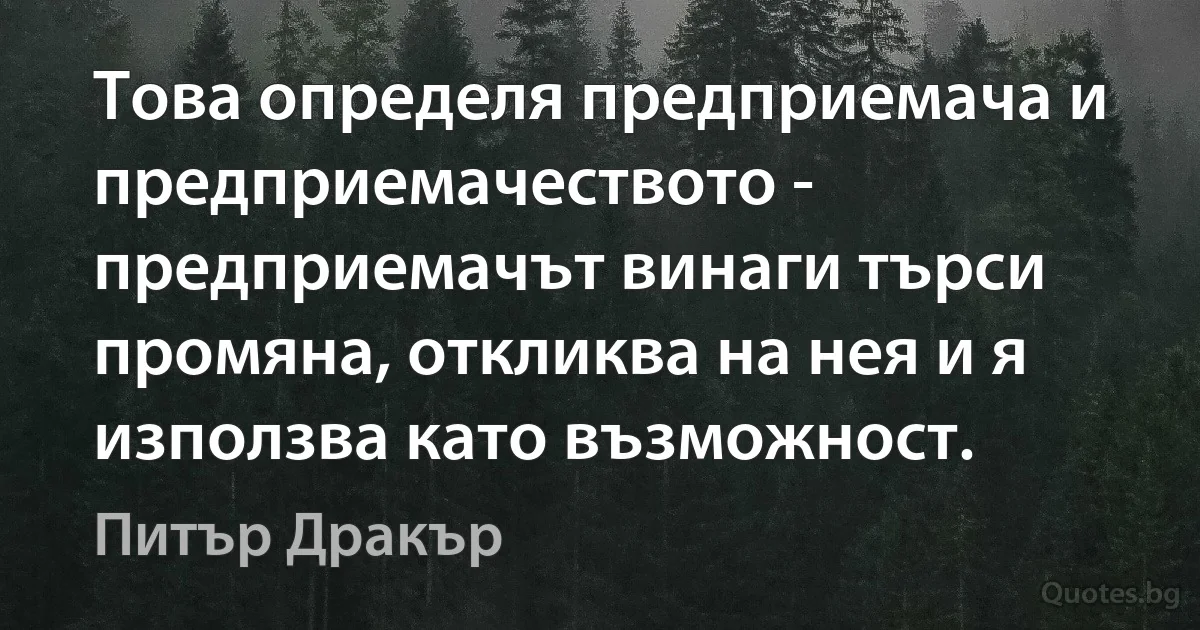 Това определя предприемача и предприемачеството - предприемачът винаги търси промяна, откликва на нея и я използва като възможност. (Питър Дракър)