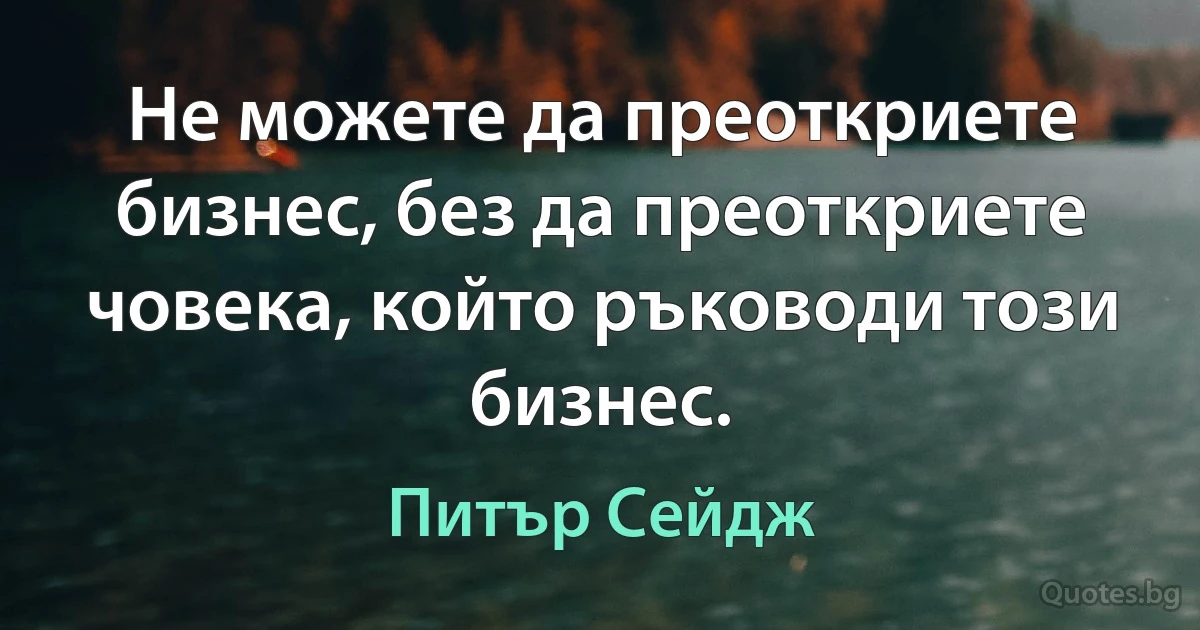 Не можете да преоткриете бизнес, без да преоткриете човека, който ръководи този бизнес. (Питър Сейдж)