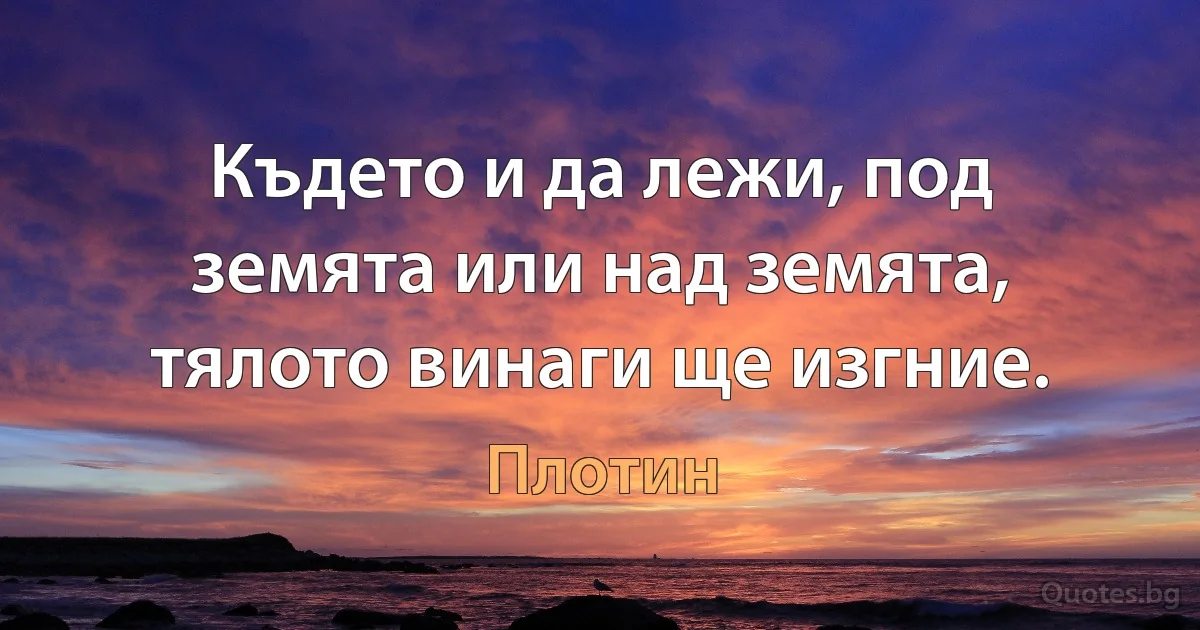 Където и да лежи, под земята или над земята, тялото винаги ще изгние. (Плотин)